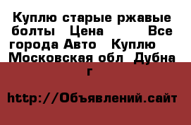 Куплю старые ржавые болты › Цена ­ 149 - Все города Авто » Куплю   . Московская обл.,Дубна г.